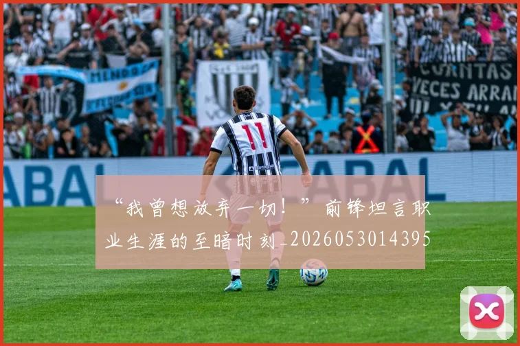 “我曾想放弃一切！”前锋坦言职业生涯的至暗时刻_20260530143959